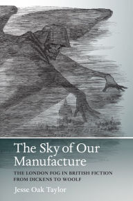 Title: The Sky of Our Manufacture: The London Fog in British Fiction from Dickens to Woolf, Author: Jesse Oak Taylor