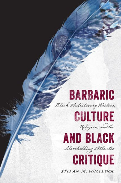 Barbaric Culture and Black Critique: Black Antislavery Writers, Religion, and the Slaveholding Atlantic