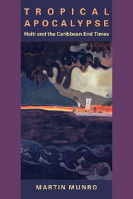 Title: Tropical Apocalypse: Haiti and the Caribbean End Times, Author: Martin Munro