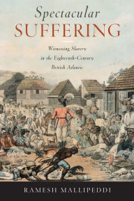 Title: Spectacular Suffering: Witnessing Slavery in the Eighteenth-Century British Atlantic, Author: Ramesh Mallipeddi