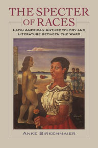 Title: The Specter of Races: Latin American Anthropology and Literature between the Wars, Author: Anke Birkenmaier