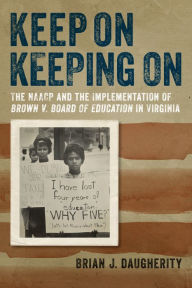 Title: Keep On Keeping On: The NAACP and the Implementation of Brown v. Board of Education in Virginia, Author: Brian J. Daugherity