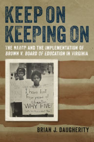 Title: Keep On Keeping On: The NAACP and the Implementation of Brown v. Board of Education in Virginia, Author: Brian J. Daugherity