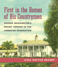 Title: First in the Homes of His Countrymen: George Washington's Mount Vernon in the American Imagination, Author: Lydia Mattice Brandt