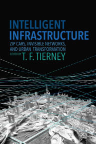 Title: Intelligent Infrastructure: Zip Cars, Invisible Networks, and Urban Transformation, Author: T. F. Tierney