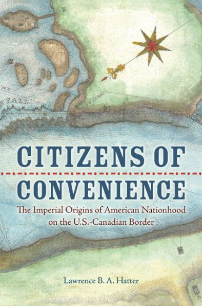 Citizens of Convenience: the Imperial Origins American Nationhood on U.S.-Canadian Border