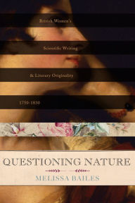 Title: Questioning Nature: British Women's Scientific Writing and Literary Originality, 1750-1830, Author: Melissa Bailes