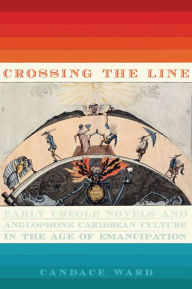 Title: Crossing the Line: Early Creole Novels and Anglophone Caribbean Culture in the Age of Emancipation, Author: Candace Ward