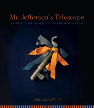 Title: Mr. Jefferson's Telescope: A History of the University of Virginia in One Hundred Objects, Author: Brendan Wolfe