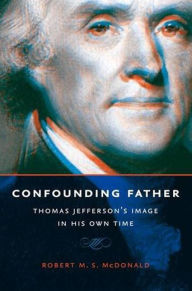 Title: Confounding Father: Thomas Jefferson's Image in His Own Time, Author: Robert M. S. McDonald