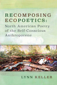 Title: Recomposing Ecopoetics: North American Poetry of the Self-Conscious Anthropocene, Author: Lynn Keller