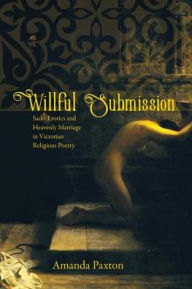 Title: Willful Submission: Sado-Erotics and Heavenly Marriage in Victorian Religious Poetry, Author: Amanda Paxton