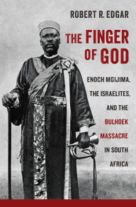 Title: The Finger of God: Enoch Mgijima, the Israelites, and the Bulhoek Massacre in South Africa, Author: Robert R. Edgar