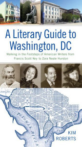 Title: A Literary Guide to Washington, DC: Walking in the Footsteps of American Writers from Francis Scott Key to Zora Neale Hurston, Author: Kim Roberts