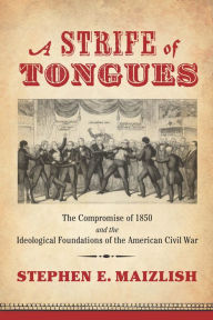 Title: A Strife of Tongues: The Compromise of 1850 and the Ideological Foundations of the American Civil War, Author: Stephen E. Maizlish