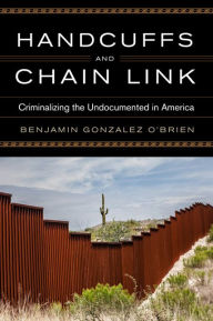 Title: Handcuffs and Chain Link: Criminalizing the Undocumented in America, Author: Benjamin Gonzalez O'Brien
