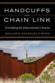 Title: Handcuffs and Chain Link: Criminalizing the Undocumented in America, Author: Benjamin Gonzalez O'Brien