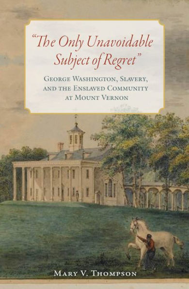 the Only Unavoidable Subject of Regret": George Washington, Slavery, and Enslaved Community at Mount Vernon