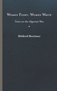 Title: Women Fight, Women Write: Texts on the Algerian War, Author: Mildred Mortimer