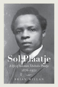 Title: Sol Plaatje: A Life of Solomon Tshekisho Plaatje, 1876-1932, Author: Brian Willan