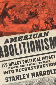 Title: American Abolitionism: Its Direct Political Impact from Colonial Times into Reconstruction, Author: Stanley Harrold