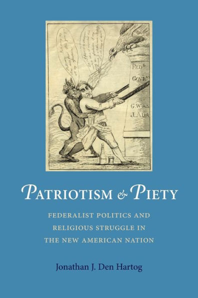 Patriotism and Piety: Federalist Politics Religious Struggle the New American Nation