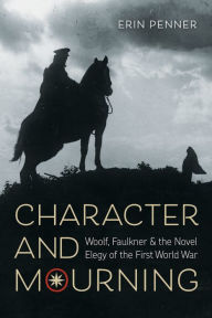 Title: Character and Mourning: Woolf, Faulkner, and the Novel Elegy of the First World War, Author: Erin Penner
