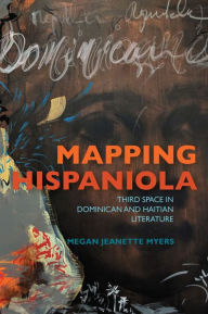 Title: Mapping Hispaniola: Third Space in Dominican and Haitian Literature, Author: Megan Jeanette Myers