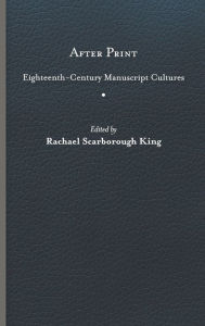 Title: After Print: Eighteenth-Century Manuscript Cultures, Author: Rachael Scarborough King
