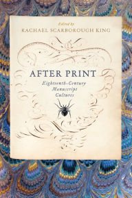 Title: After Print: Eighteenth-Century Manuscript Cultures, Author: Rachael Scarborough King