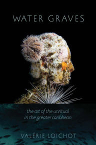 Title: Water Graves: The Art of the Unritual in the Greater Caribbean, Author: Valérie Loichot