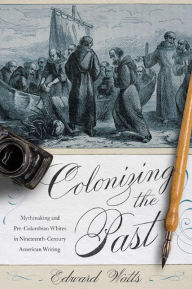 Title: Colonizing the Past: Mythmaking and Pre-Columbian Whites in Nineteenth-Century American Writing, Author: Edward Watts