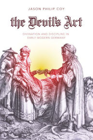 Title: The Devil's Art: Divination and Discipline in Early Modern Germany, Author: Jason P. Coy