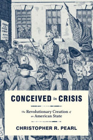 Title: Conceived in Crisis: The Revolutionary Creation of an American State, Author: Christopher R. Pearl