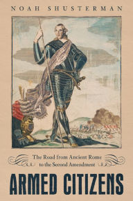 Title: Armed Citizens: The Road from Ancient Rome to the Second Amendment, Author: Noah Shusterman