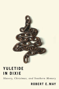 Title: Yuletide in Dixie: Slavery, Christmas, and Southern Memory, Author: Robert E. May