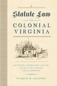 Title: Statute Law in Colonial Virginia: Governors, Assemblymen, and the Revisals That Forged the Old Dominion, Author: Warren M. Billings