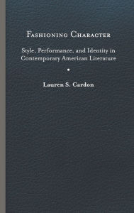 Title: Fashioning Character: Style, Performance, and Identity in Contemporary American Literature, Author: Lauren S. Cardon