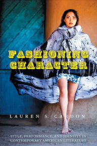 Title: Fashioning Character: Style, Performance, and Identity in Contemporary American Literature, Author: Lauren S. Cardon