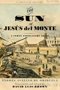 Title: The Sun of Jesús del Monte: A Cuban Antislavery Novel, Author: Andrés Avelino de Orihuela