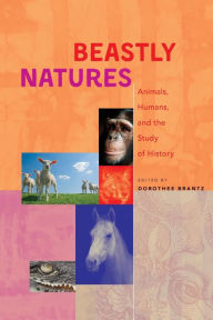 Title: Beastly Natures: Animals, Humans, and the Study of History, Author: Dorothee Brantz