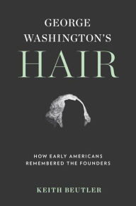 Title: George Washington's Hair: How Early Americans Remembered the Founders, Author: Keith Beutler