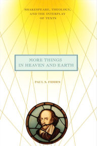 Title: More Things in Heaven and Earth: Shakespeare, Theology, and the Interplay of Texts, Author: Paul S. Fiddes