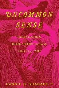 Title: Uncommon Sense: Jeremy Bentham, Queer Aesthetics, and the Politics of Taste, Author: Carrie D. Shanafelt