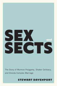 Title: Sex and Sects: The Story of Mormon Polygamy, Shaker Celibacy, and Oneida Complex Marriage, Author: Stewart Davenport