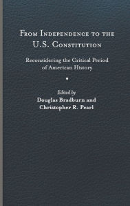 Title: From Independence to the U.S. Constitution: Reconsidering the Critical Period of American History, Author: Douglas Bradburn