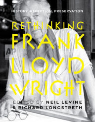 Title: Rethinking Frank Lloyd Wright: History, Reception, Preservation, Author: Neil Levine