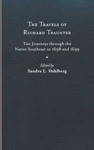 Title: The Travels of Richard Traunter: Two Journeys through the Native Southeast in 1698 and 1699, Author: Richard Traunter