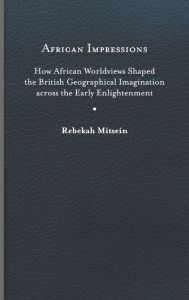 Title: African Impressions: How African Worldviews Shaped the British Geographical Imagination across the Early Enlightenment, Author: Rebekah Mitsein