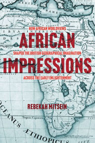 Title: African Impressions: How African Worldviews Shaped the British Geographical Imagination across the Early Enlightenment, Author: Rebekah Mitsein